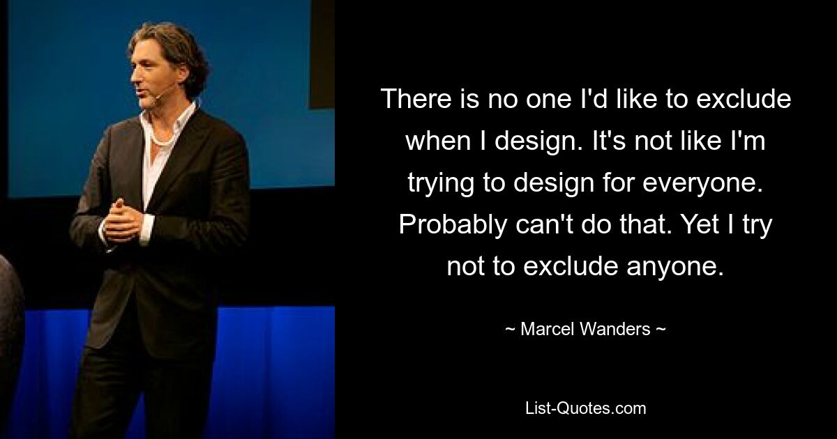 There is no one I'd like to exclude when I design. It's not like I'm trying to design for everyone. Probably can't do that. Yet I try not to exclude anyone. — © Marcel Wanders