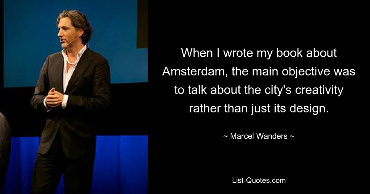 When I wrote my book about Amsterdam, the main objective was to talk about the city's creativity rather than just its design. — © Marcel Wanders