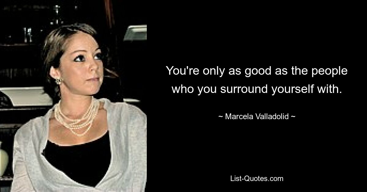 You're only as good as the people who you surround yourself with. — © Marcela Valladolid