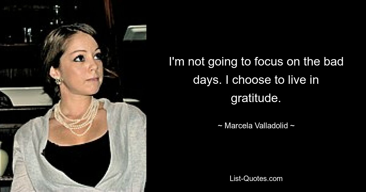 I'm not going to focus on the bad days. I choose to live in gratitude. — © Marcela Valladolid