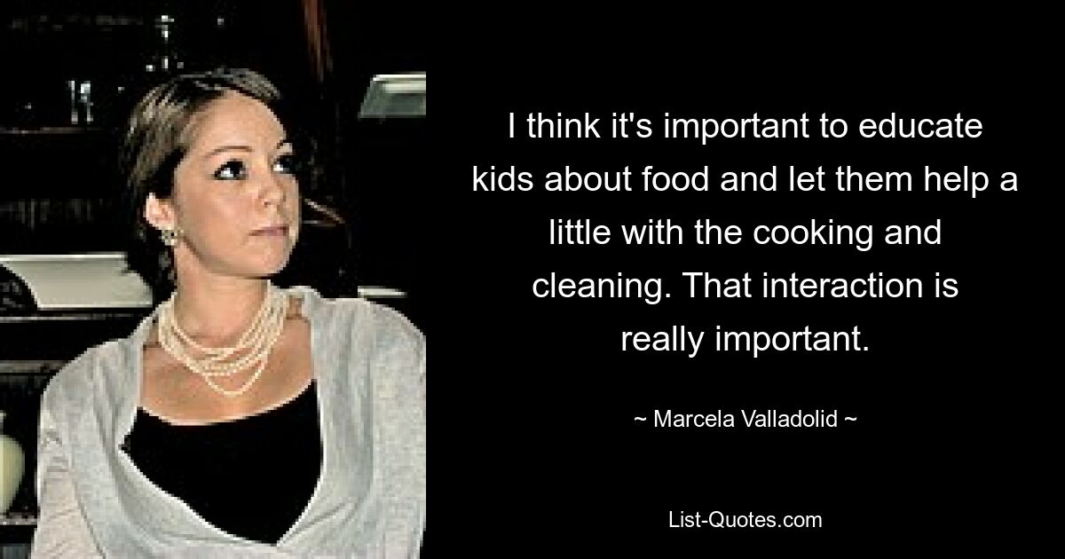 I think it's important to educate kids about food and let them help a little with the cooking and cleaning. That interaction is really important. — © Marcela Valladolid