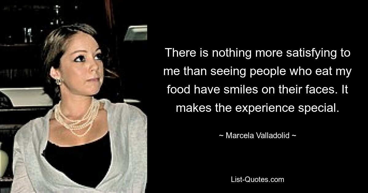 There is nothing more satisfying to me than seeing people who eat my food have smiles on their faces. It makes the experience special. — © Marcela Valladolid