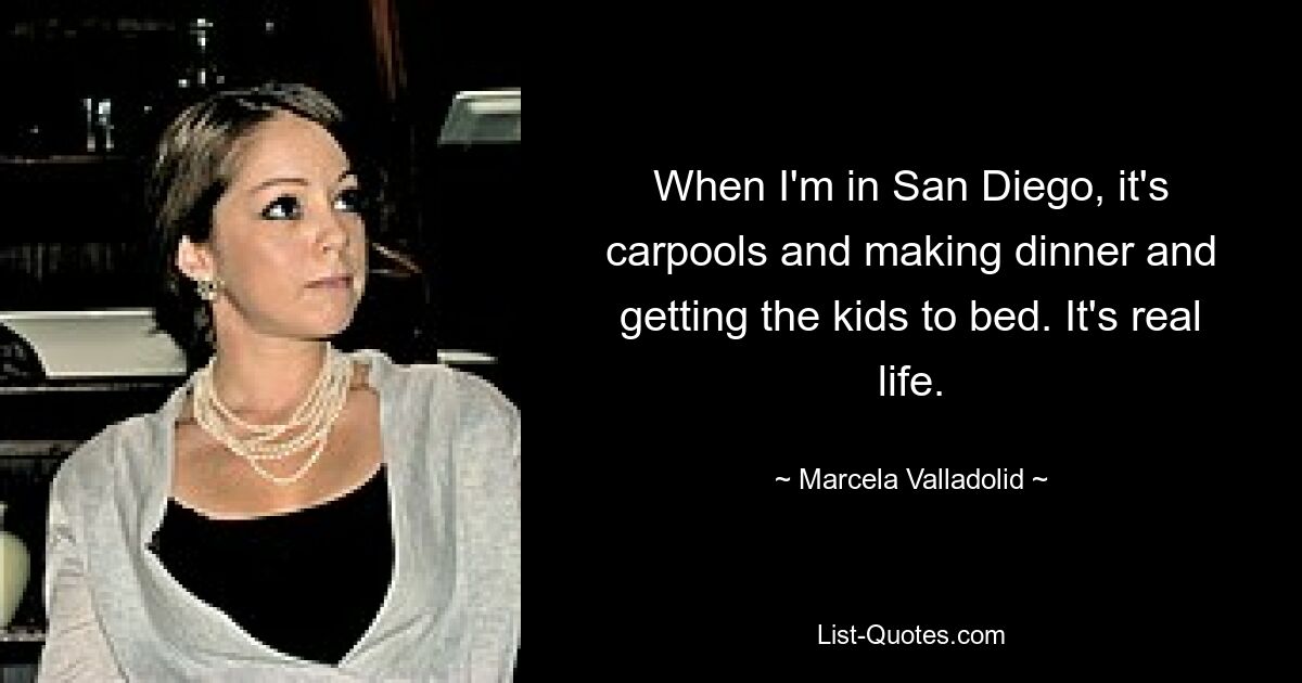 When I'm in San Diego, it's carpools and making dinner and getting the kids to bed. It's real life. — © Marcela Valladolid