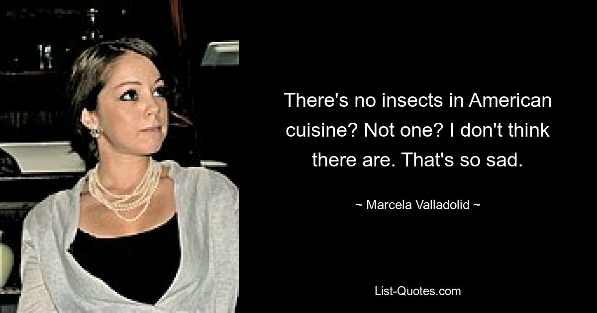 There's no insects in American cuisine? Not one? I don't think there are. That's so sad. — © Marcela Valladolid