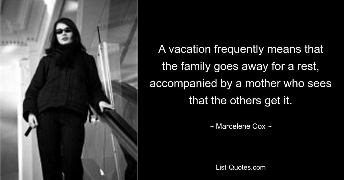 A vacation frequently means that the family goes away for a rest, accompanied by a mother who sees that the others get it. — © Marcelene Cox