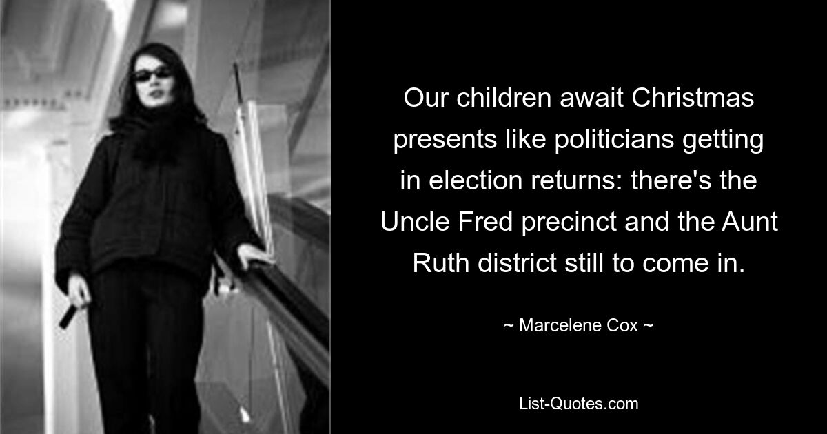 Our children await Christmas presents like politicians getting in election returns: there's the Uncle Fred precinct and the Aunt Ruth district still to come in. — © Marcelene Cox