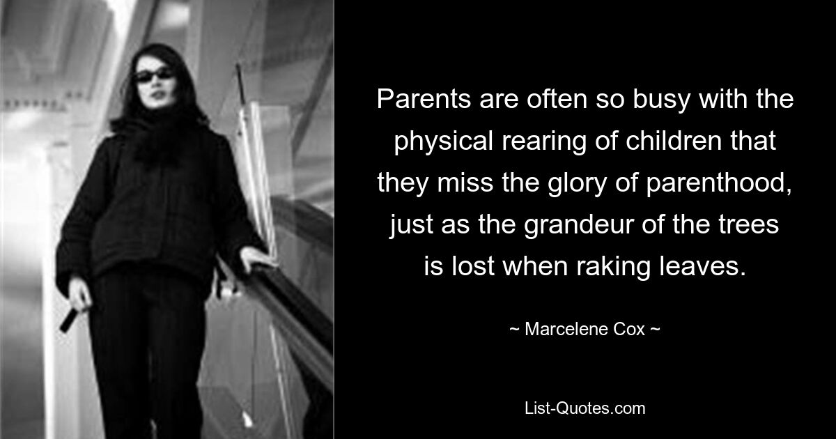 Parents are often so busy with the physical rearing of children that they miss the glory of parenthood, just as the grandeur of the trees is lost when raking leaves. — © Marcelene Cox