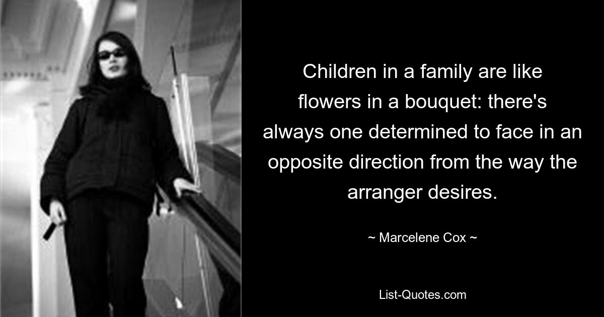 Children in a family are like flowers in a bouquet: there's always one determined to face in an opposite direction from the way the arranger desires. — © Marcelene Cox