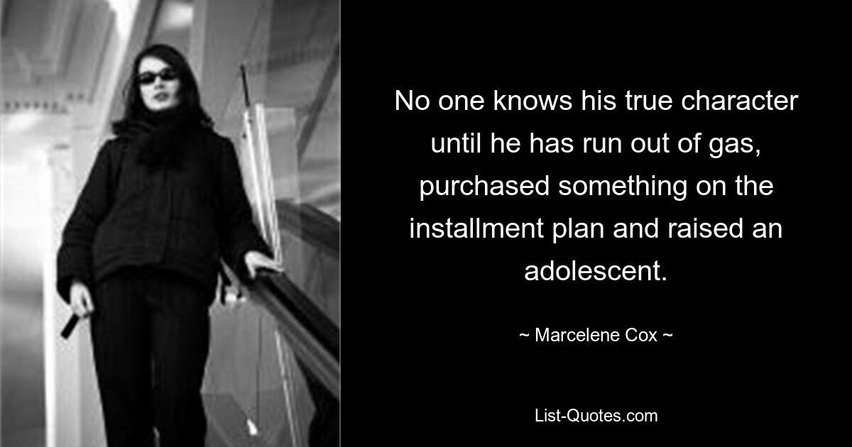 No one knows his true character until he has run out of gas, purchased something on the installment plan and raised an adolescent. — © Marcelene Cox