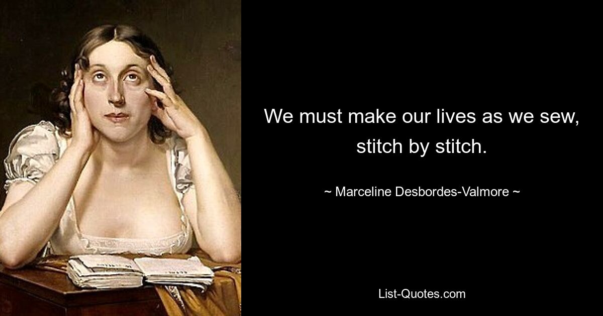 We must make our lives as we sew, stitch by stitch. — © Marceline Desbordes-Valmore