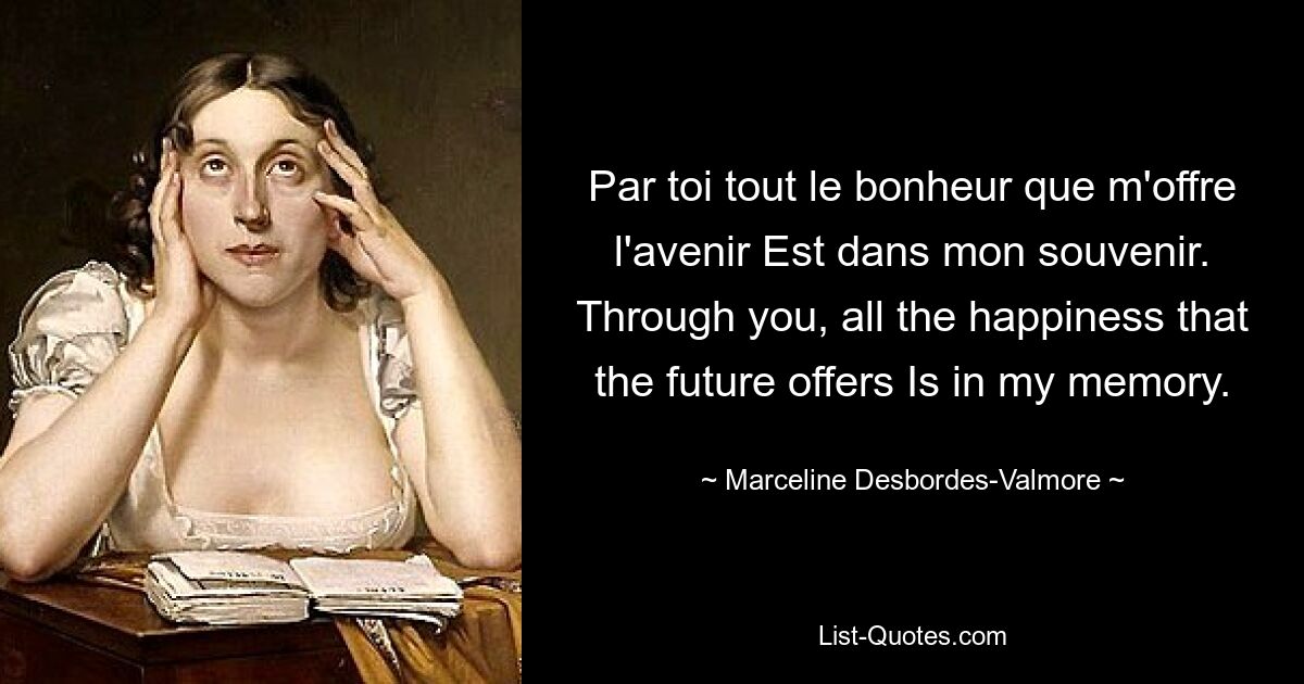 Par toi tout le bonheur que m'offre l'avenir Est dans mon souvenir. Through you, all the happiness that the future offers Is in my memory. — © Marceline Desbordes-Valmore