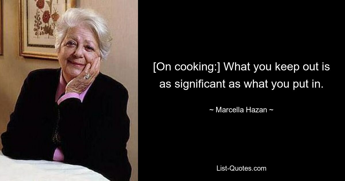 [On cooking:] What you keep out is as significant as what you put in. — © Marcella Hazan