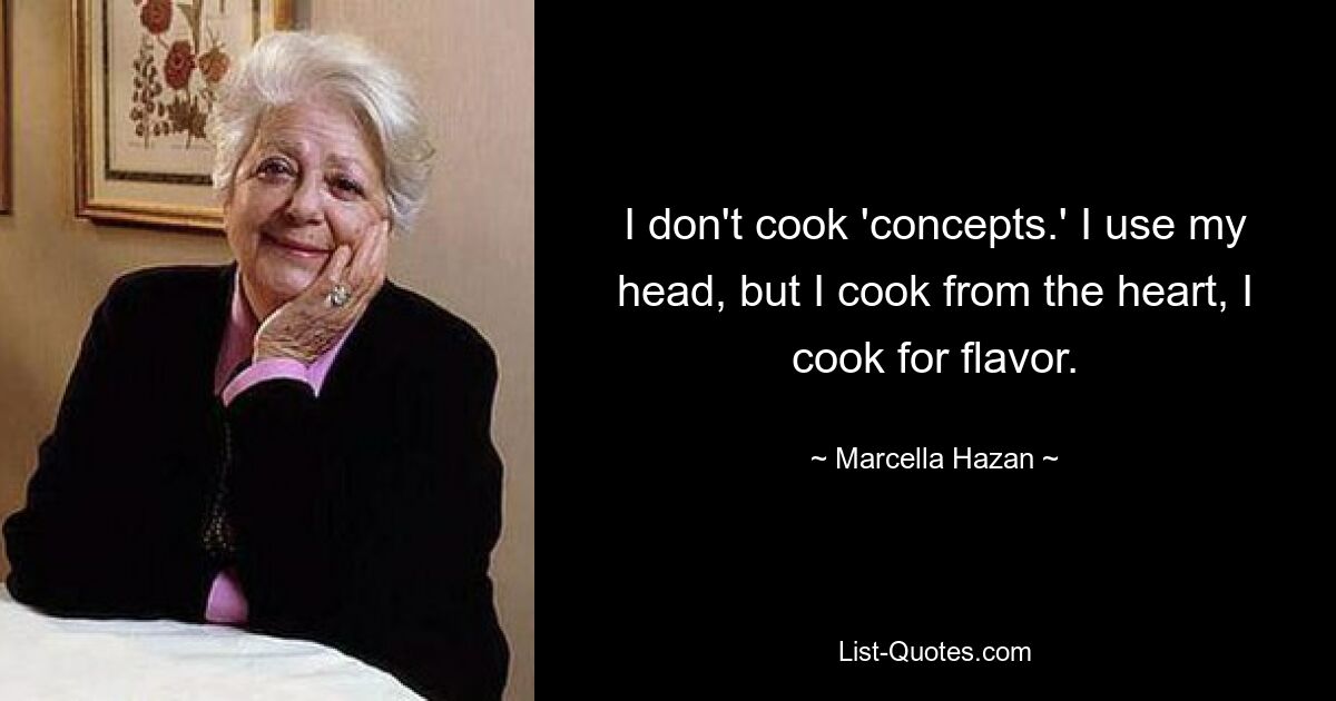 I don't cook 'concepts.' I use my head, but I cook from the heart, I cook for flavor. — © Marcella Hazan