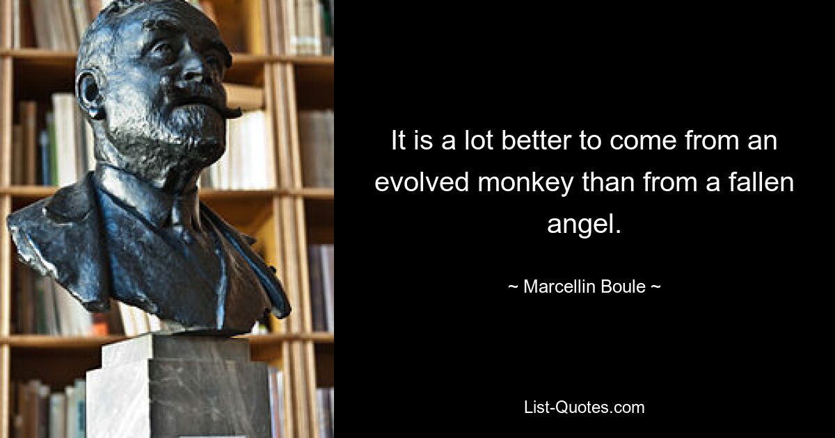 It is a lot better to come from an evolved monkey than from a fallen angel. — © Marcellin Boule