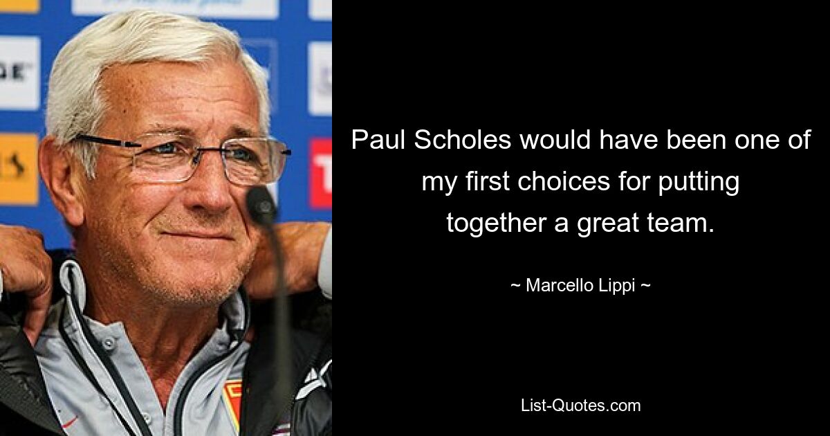 Paul Scholes would have been one of my first choices for putting together a great team. — © Marcello Lippi