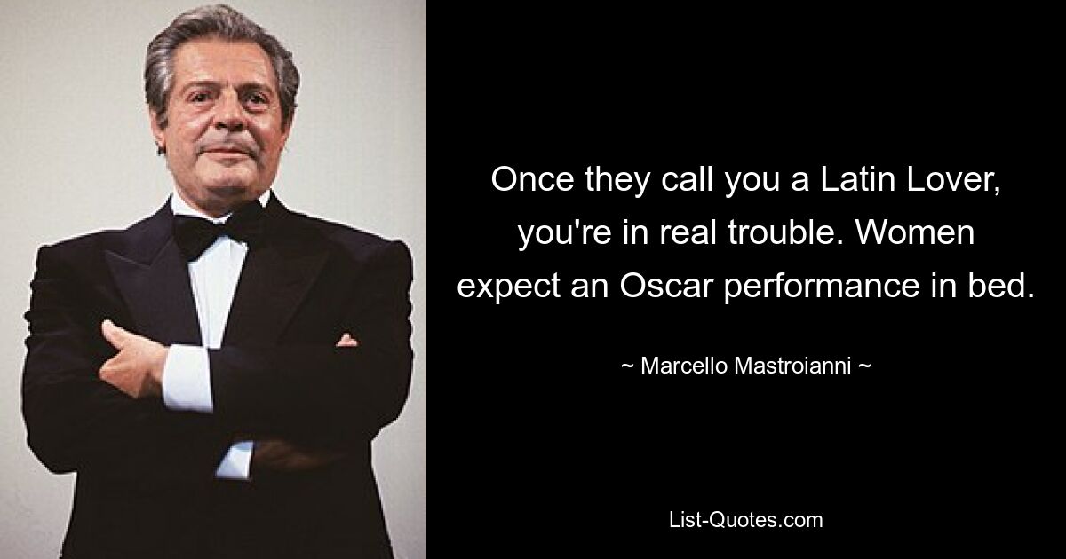 Once they call you a Latin Lover, you're in real trouble. Women expect an Oscar performance in bed. — © Marcello Mastroianni