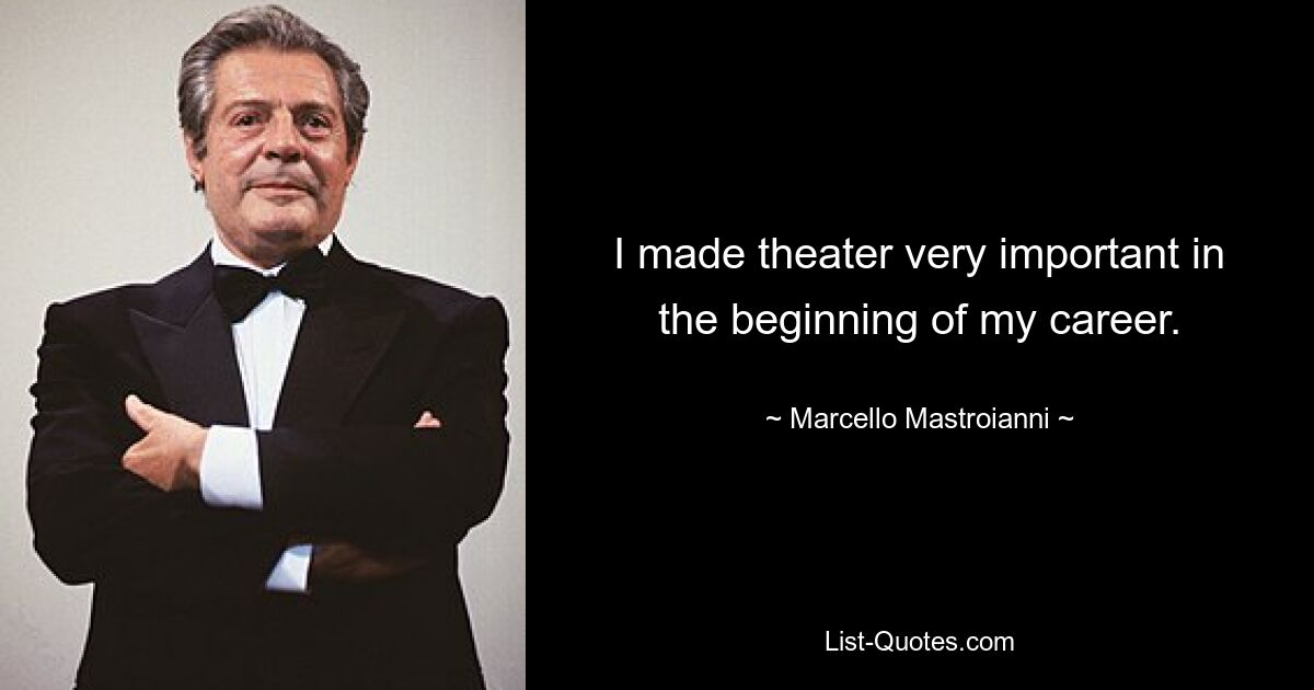 I made theater very important in the beginning of my career. — © Marcello Mastroianni