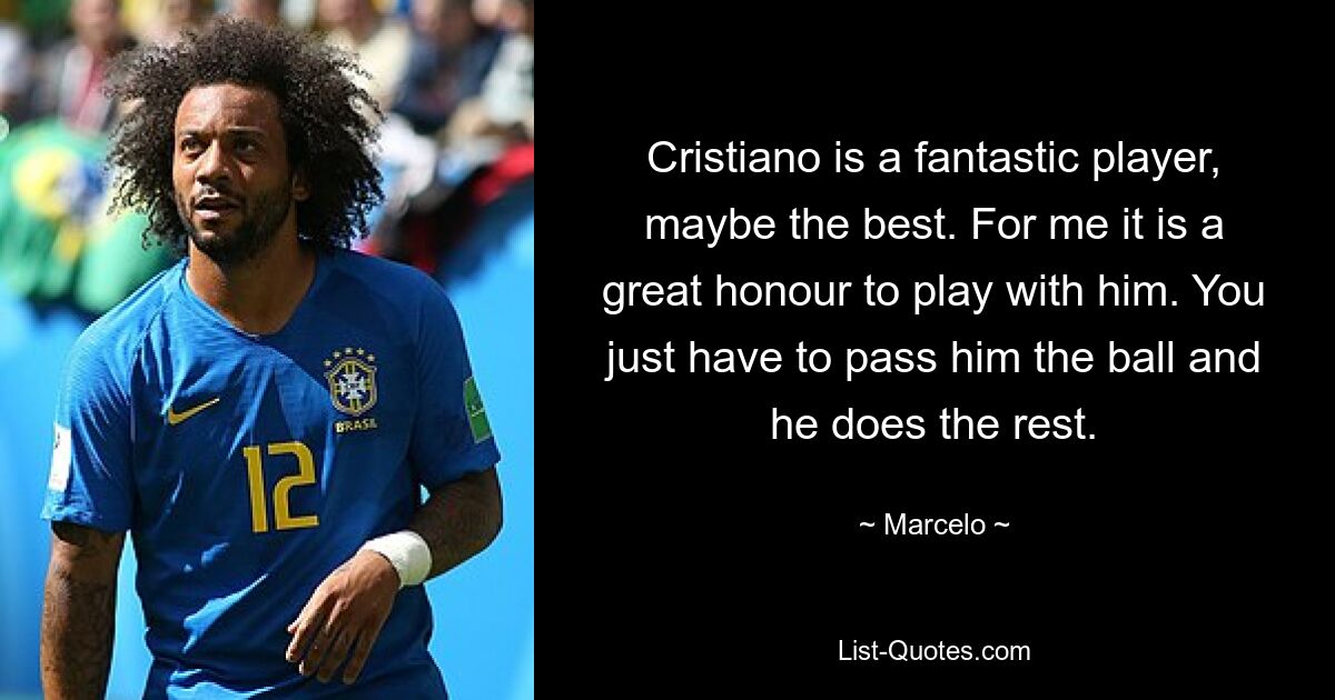 Cristiano is a fantastic player, maybe the best. For me it is a great honour to play with him. You just have to pass him the ball and he does the rest. — © Marcelo