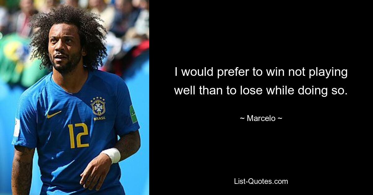 I would prefer to win not playing well than to lose while doing so. — © Marcelo