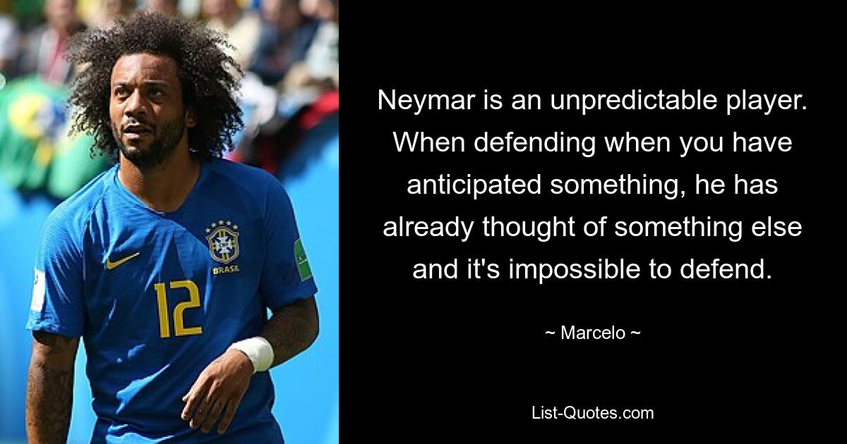 Neymar is an unpredictable player. When defending when you have anticipated something, he has already thought of something else and it's impossible to defend. — © Marcelo