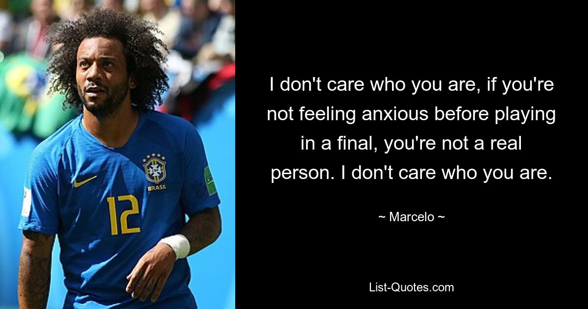 I don't care who you are, if you're not feeling anxious before playing in a final, you're not a real person. I don't care who you are. — © Marcelo