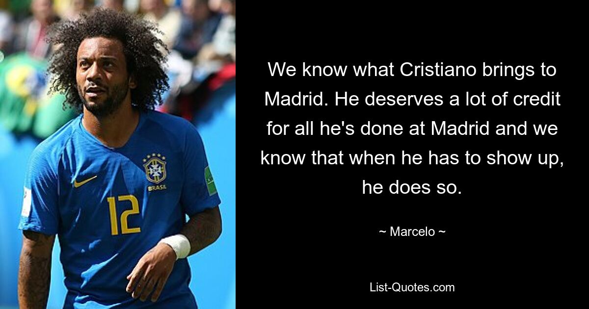 We know what Cristiano brings to Madrid. He deserves a lot of credit for all he's done at Madrid and we know that when he has to show up, he does so. — © Marcelo