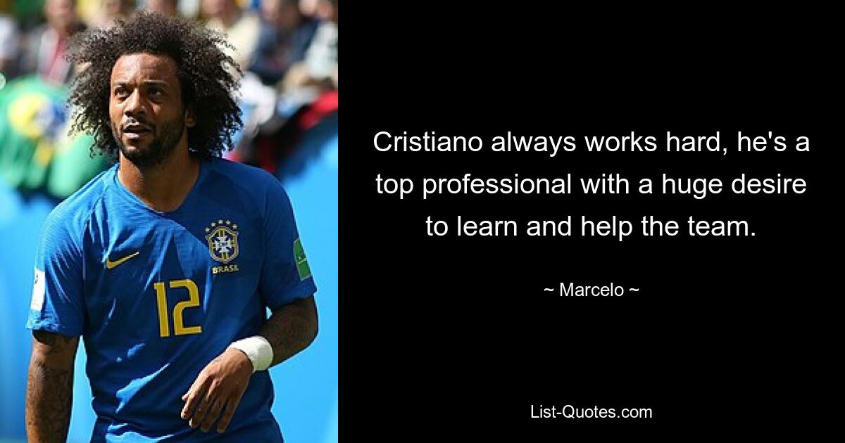 Cristiano always works hard, he's a top professional with a huge desire to learn and help the team. — © Marcelo