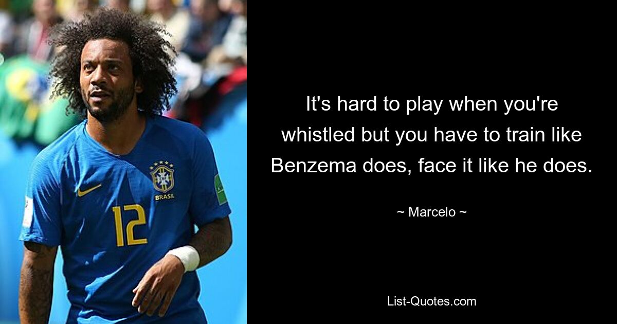 It's hard to play when you're whistled but you have to train like Benzema does, face it like he does. — © Marcelo