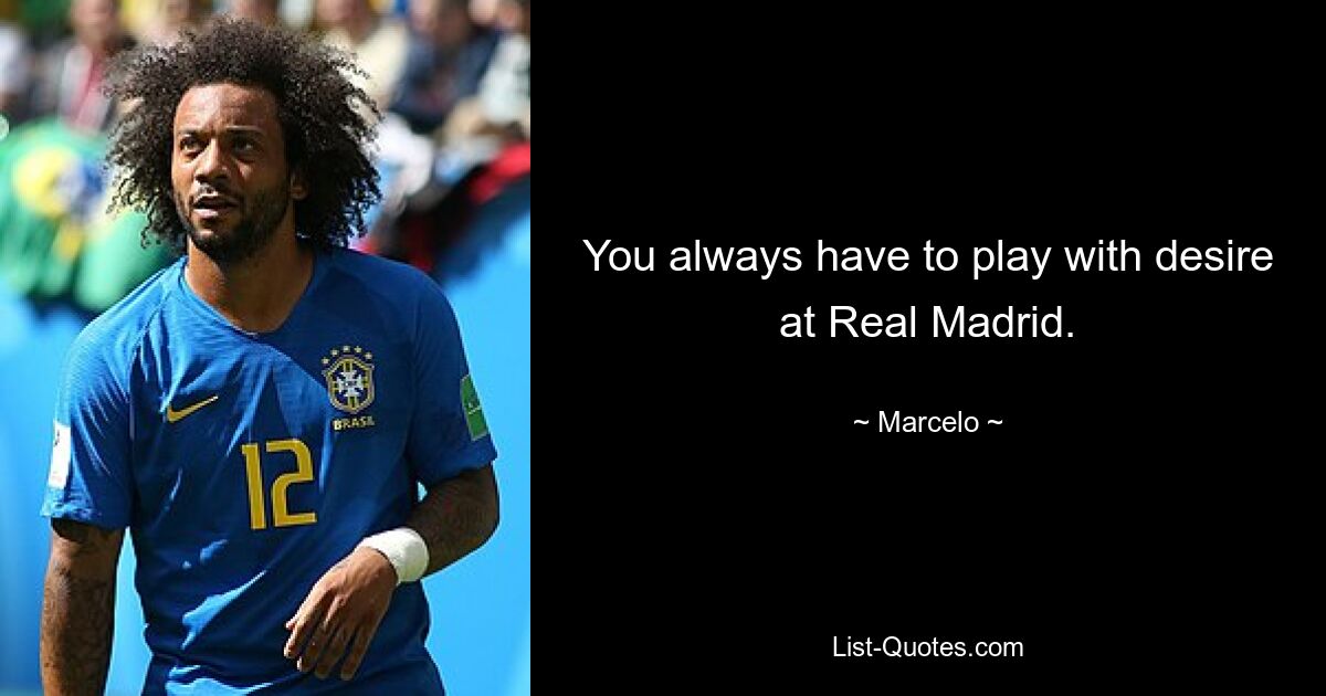 You always have to play with desire at Real Madrid. — © Marcelo