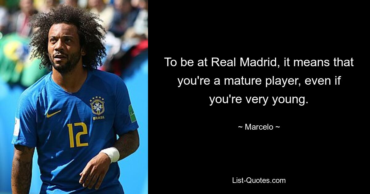 To be at Real Madrid, it means that you're a mature player, even if you're very young. — © Marcelo