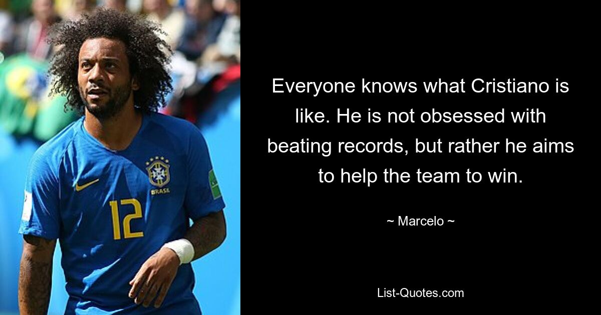 Everyone knows what Cristiano is like. He is not obsessed with beating records, but rather he aims to help the team to win. — © Marcelo