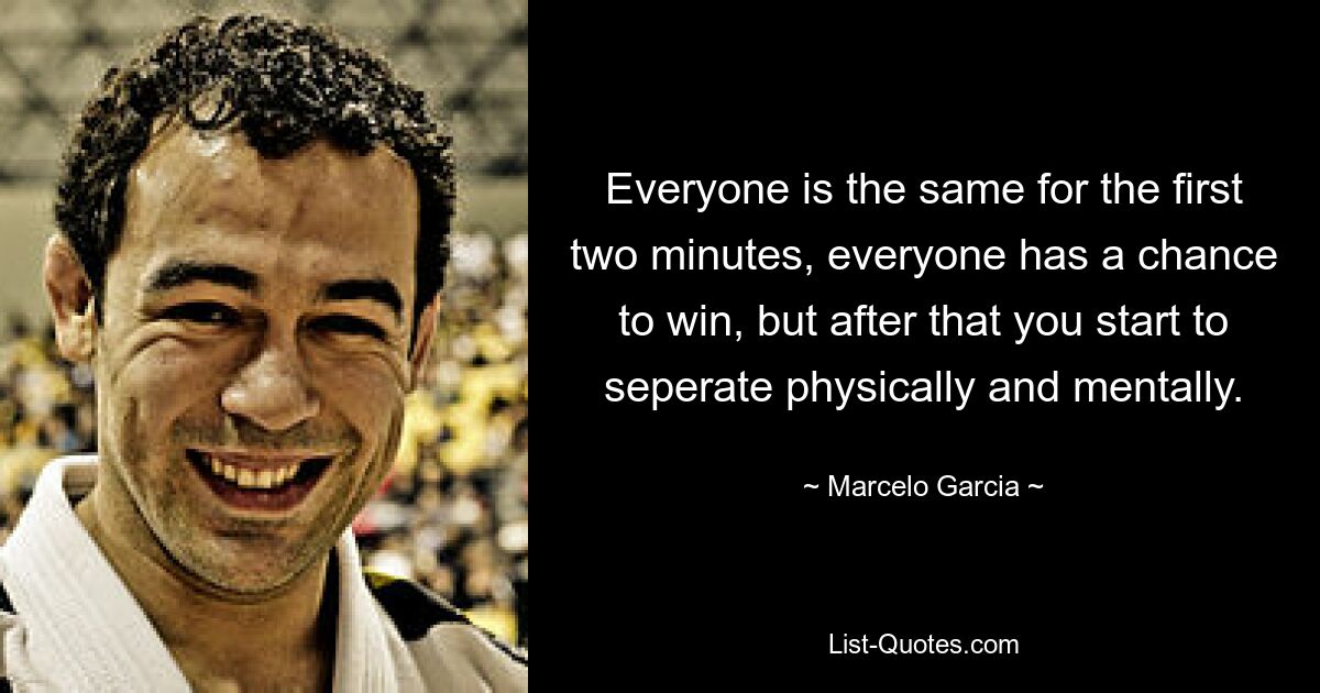 Everyone is the same for the first two minutes, everyone has a chance to win, but after that you start to seperate physically and mentally. — © Marcelo Garcia