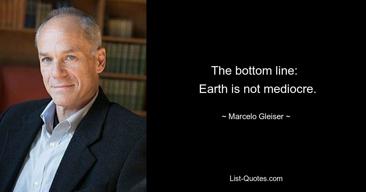 The bottom line: 
 Earth is not mediocre. — © Marcelo Gleiser