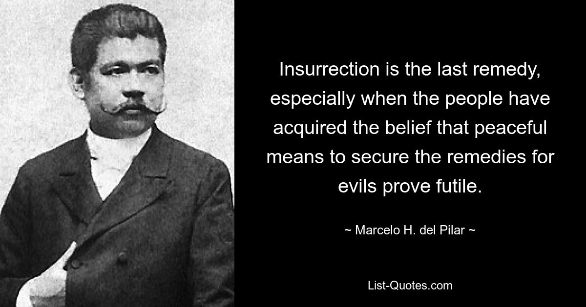 Восстание есть последнее средство, особенно когда люди уверовали в бесполезность мирных средств для обеспечения средств от зла. — © Марсело Х. дель Пилар 