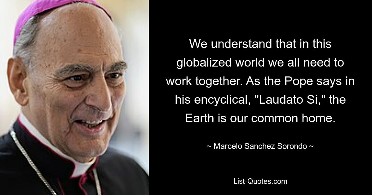 We understand that in this globalized world we all need to work together. As the Pope says in his encyclical, "Laudato Si," the Earth is our common home. — © Marcelo Sanchez Sorondo