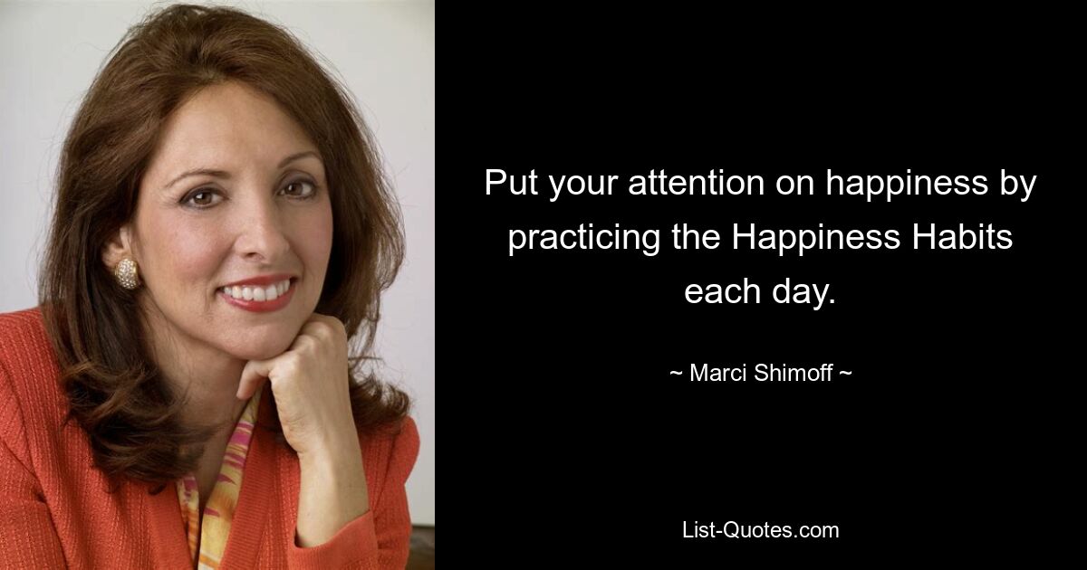 Put your attention on happiness by practicing the Happiness Habits each day. — © Marci Shimoff