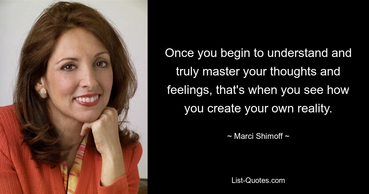 Once you begin to understand and truly master your thoughts and feelings, that's when you see how you create your own reality. — © Marci Shimoff