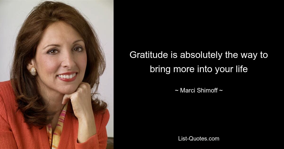 Gratitude is absolutely the way to bring more into your life — © Marci Shimoff