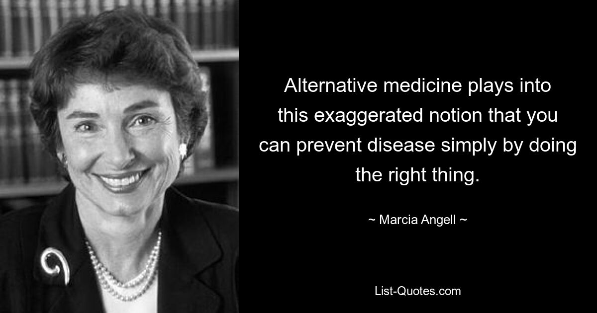 Alternative medicine plays into this exaggerated notion that you can prevent disease simply by doing the right thing. — © Marcia Angell