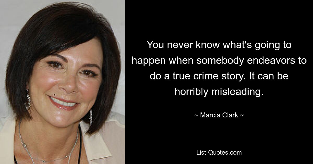 You never know what's going to happen when somebody endeavors to do a true crime story. It can be horribly misleading. — © Marcia Clark