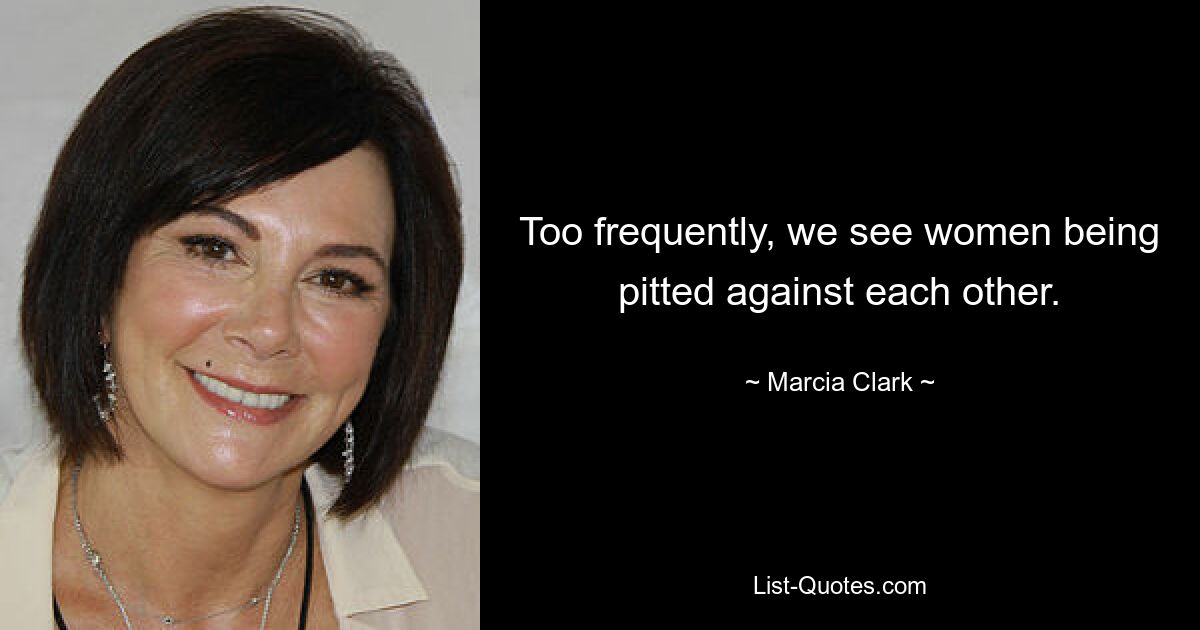 Too frequently, we see women being pitted against each other. — © Marcia Clark