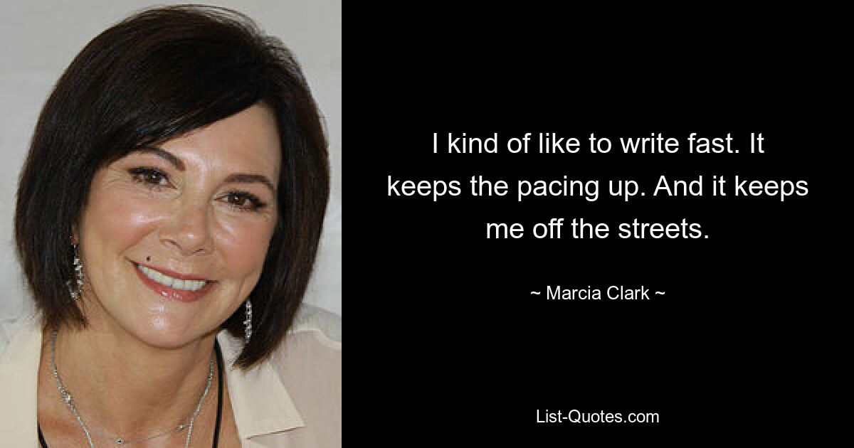 I kind of like to write fast. It keeps the pacing up. And it keeps me off the streets. — © Marcia Clark