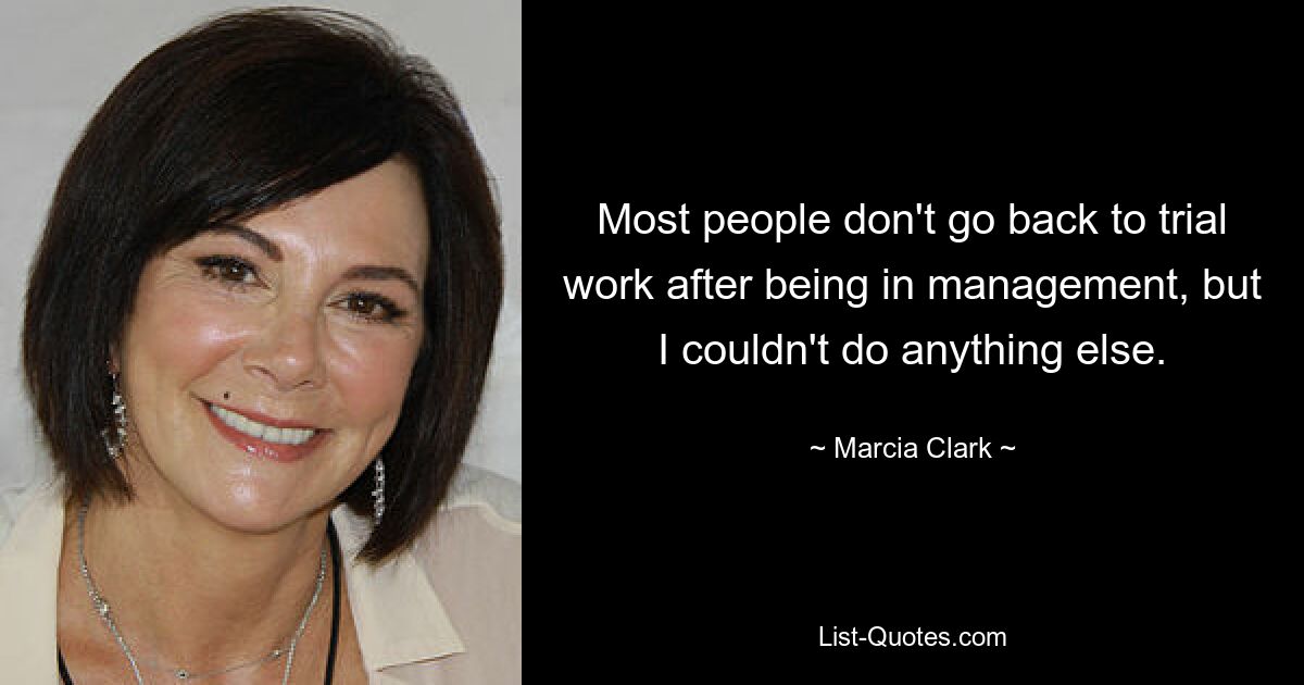 Most people don't go back to trial work after being in management, but I couldn't do anything else. — © Marcia Clark