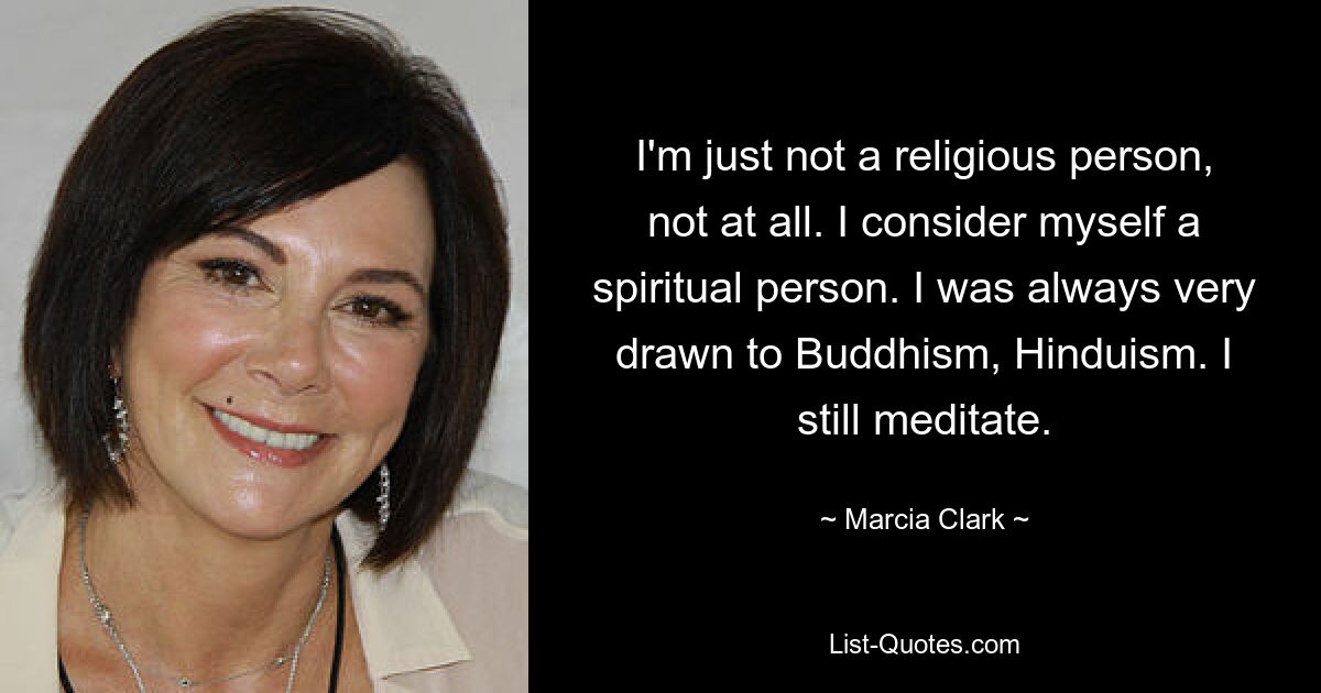 Ich bin einfach kein religiöser Mensch, überhaupt nicht. Ich betrachte mich als spirituellen Menschen. Ich fühlte mich schon immer sehr zum Buddhismus und Hinduismus hingezogen. Ich meditiere immer noch. — © Marcia Clark