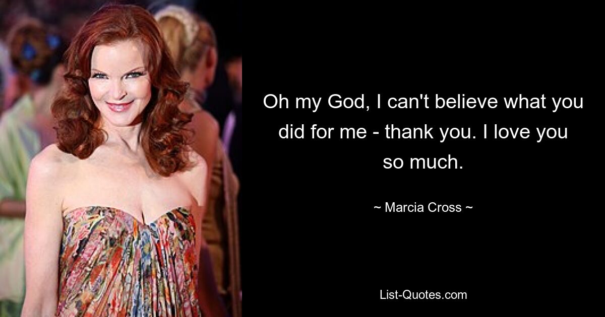 Oh my God, I can't believe what you did for me - thank you. I love you so much. — © Marcia Cross