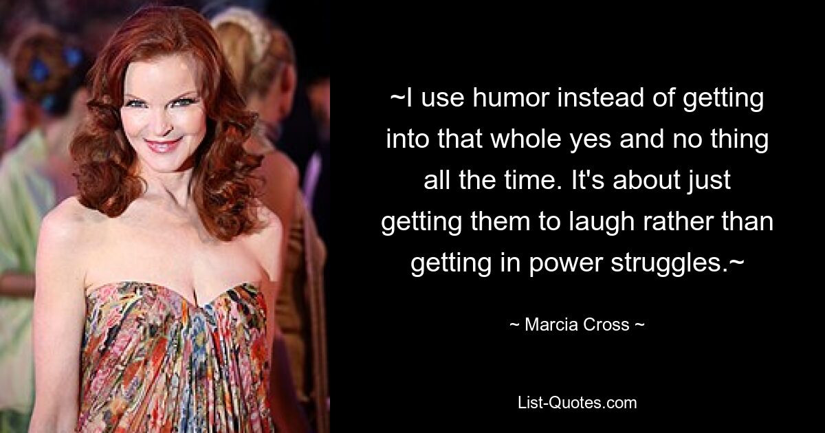 ~I use humor instead of getting into that whole yes and no thing all the time. It's about just getting them to laugh rather than getting in power struggles.~ — © Marcia Cross