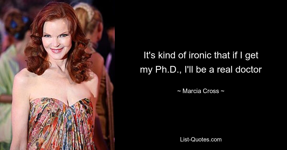 It's kind of ironic that if I get my Ph.D., I'll be a real doctor — © Marcia Cross