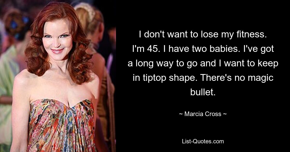 I don't want to lose my fitness. I'm 45. I have two babies. I've got a long way to go and I want to keep in tiptop shape. There's no magic bullet. — © Marcia Cross