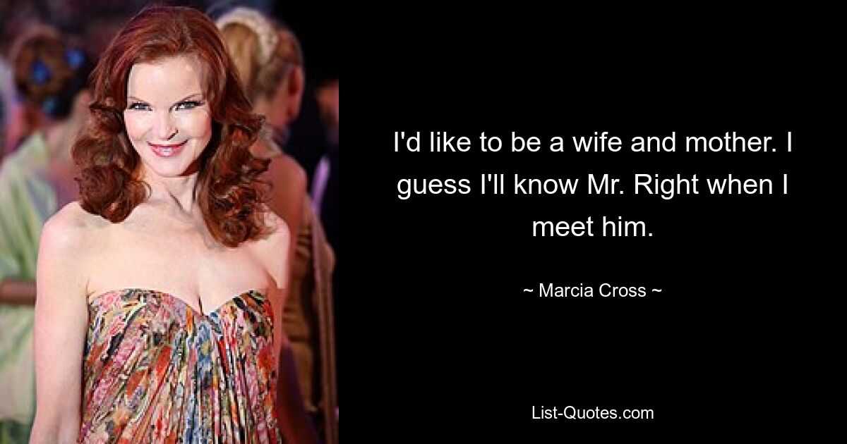 I'd like to be a wife and mother. I guess I'll know Mr. Right when I meet him. — © Marcia Cross