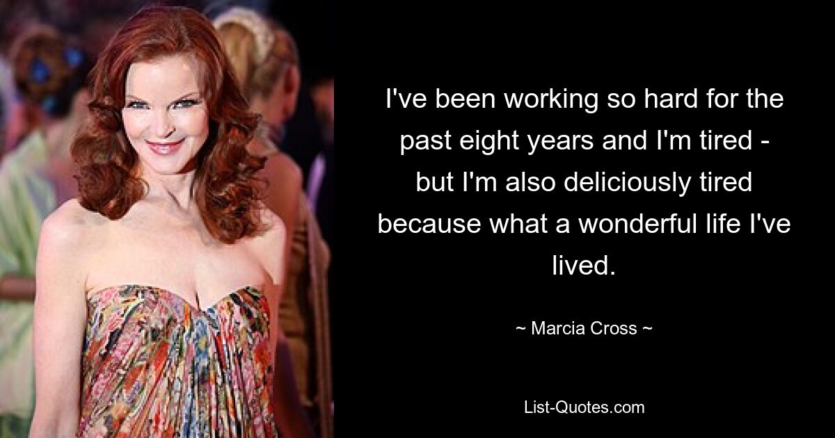 I've been working so hard for the past eight years and I'm tired - but I'm also deliciously tired because what a wonderful life I've lived. — © Marcia Cross